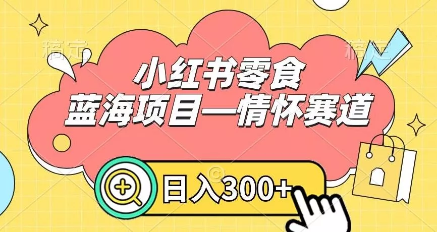 小红书零食蓝海项目—情怀赛道，0门槛，日入300+【揭秘】-山河网创
