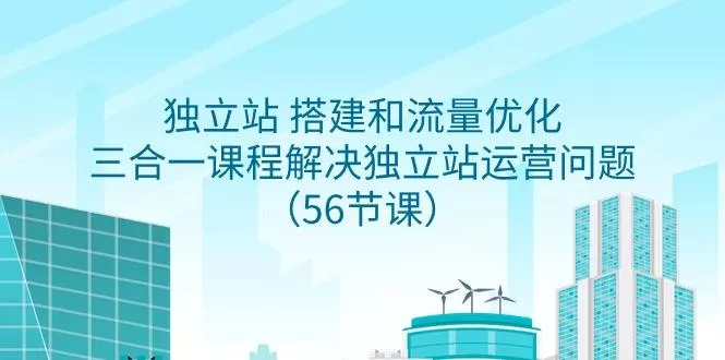 独立站 搭建和流量优化，三合一课程解决独立站运营问题(56节课)-山河网创