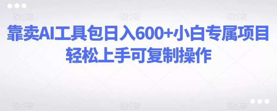 靠卖AI工具包日入600+小白专属项目轻松上手可复制操作-山河网创
