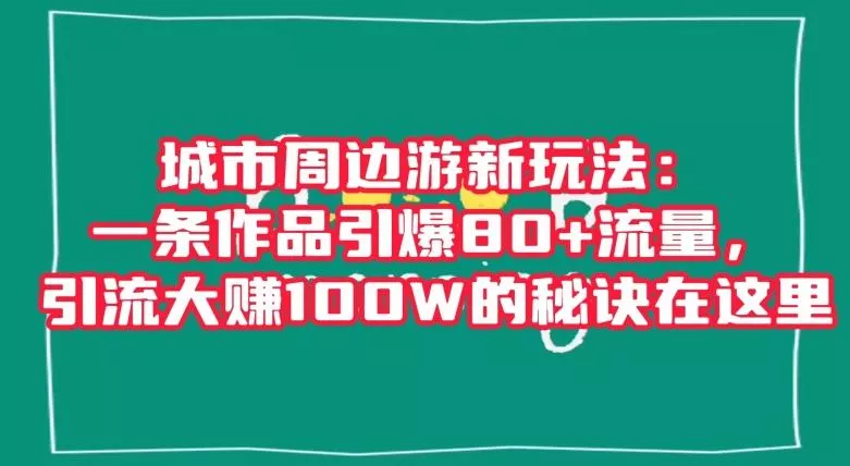 城市周边游新玩法：一条作品引爆80+流量，引流大赚100W的秘诀在这里【揭秘】-山河网创