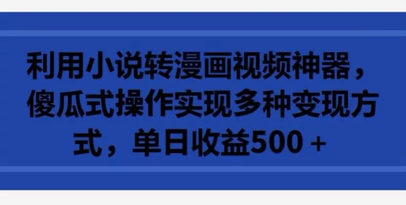 利用小说转漫画视频神器，傻瓜式操作实现多种变现方式，单日收益500+【揭秘】-山河网创