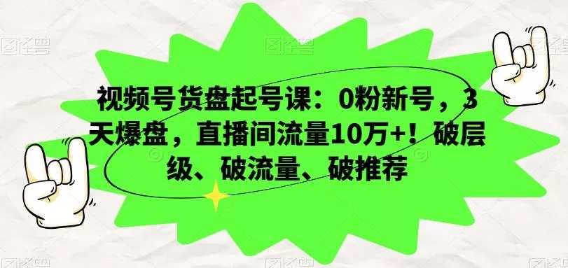 视频号货盘起号课：0粉新号，3天爆盘，直播间流量10万+！破层级、破流量、破推荐-山河网创