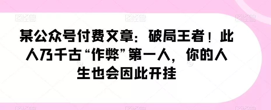 某公众号付费文章：破局王者！此人乃千古“作弊”第一人，你的人生也会因此开挂-山河网创
