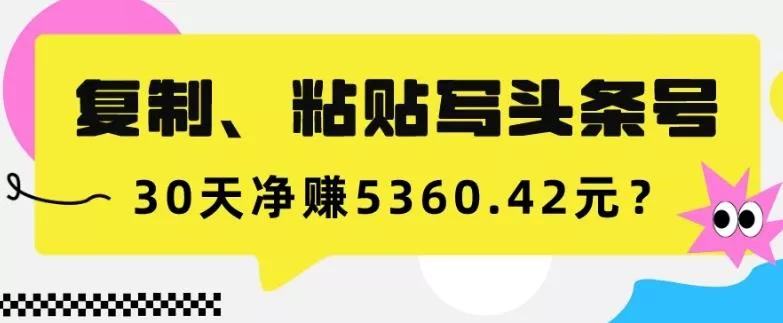 复制、粘贴写头条号，10分钟1篇，30天净赚5360.42元？-山河网创