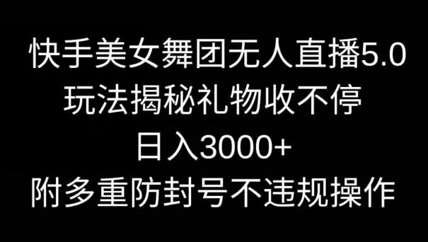 快手美女舞团无人直播5.0玩法，礼物收不停，日入3000+，内附多重防封号不违规操作【揭秘】-山河网创