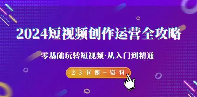 2024短视频-创作运营全攻略，零基础玩转短视频·从入门到精通-23节课+资料-山河网创