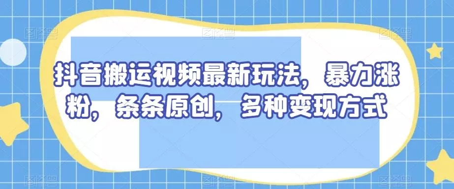 抖音搬运视频最新玩法，暴力涨粉，条条原创，多种变现方式【揭秘】-山河网创