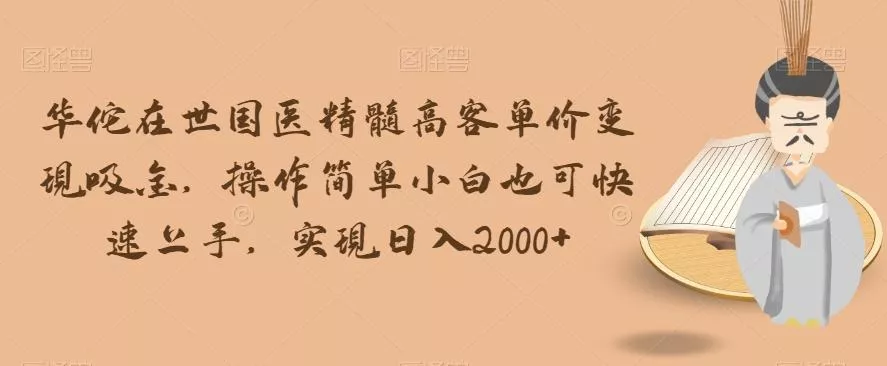 华佗在世国医精髓高客单价变现吸金，操作简单小白也可快速上手，实现日入2000+【揭秘】-山河网创