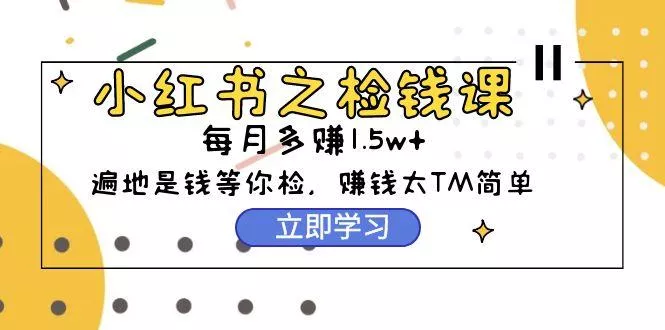 (9890期)小红书之检钱课：从0开始实测每月多赚1.5w起步，赚钱真的太简单了(98节)-山河网创