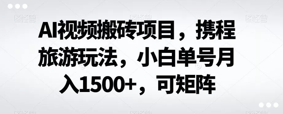AI视频搬砖项目，携程旅游玩法，小白单号月入1500+，可矩阵-山河网创