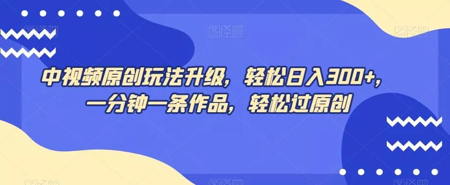 中视频原创玩法升级，轻松日入300+，一分钟一条作品，轻松过原创【揭秘】-山河网创