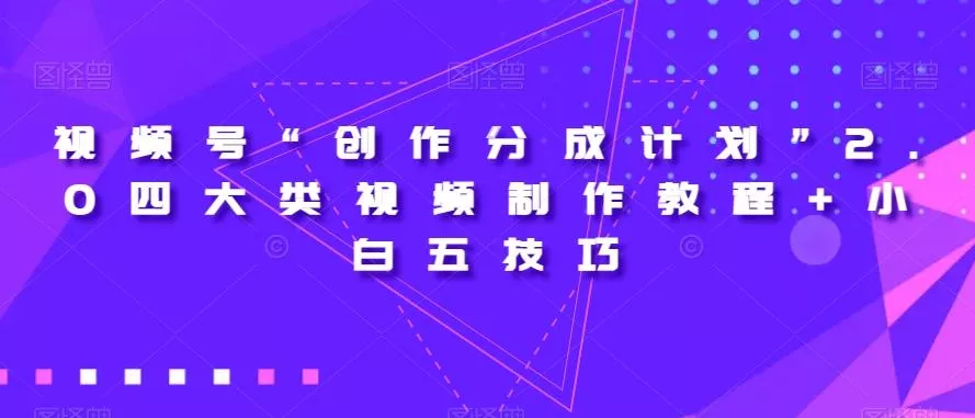 视频号“创作分成计划”2.0四大类视频制作教程+小白五技巧【揭秘】-山河网创