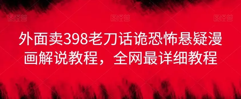 外面卖398老刀话诡恐怖悬疑漫画解说项目，全网最详细教程-山河网创