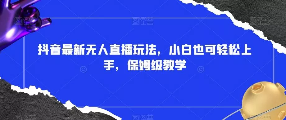 抖音最新无人直播玩法，小白也可轻松上手，保姆级教学，附所有素材+插件【揭秘】-山河网创