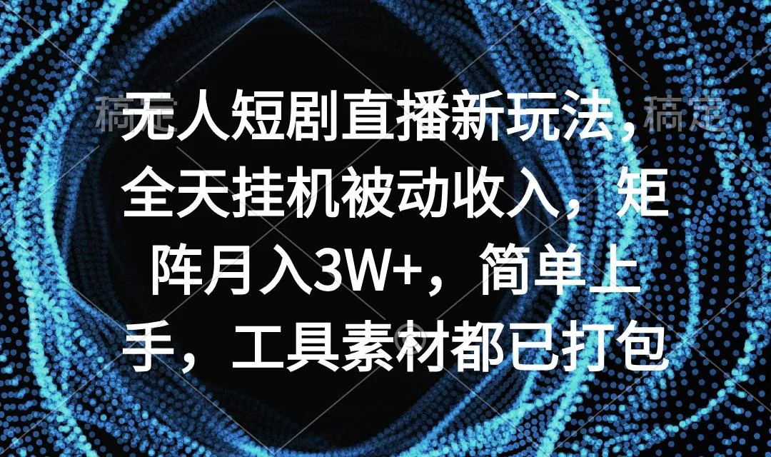 无人短剧直播新玩法，全天挂机被动收入，矩阵月入3W+，简单上手，工具素…-山河网创