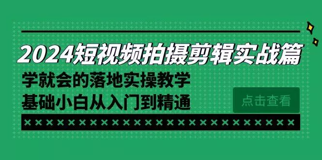 2024短视频拍摄剪辑实操篇，学就会的落地实操教学，基础小白从入门到精通-山河网创
