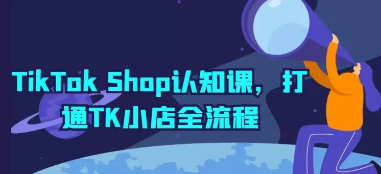 TikTok Shop认知课，打通TK小店全流程-山河网创