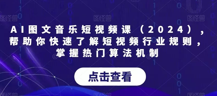 AI图文音乐短视频课(2024),帮助你快速了解短视频行业规则，掌握热门算法机制-山河网创