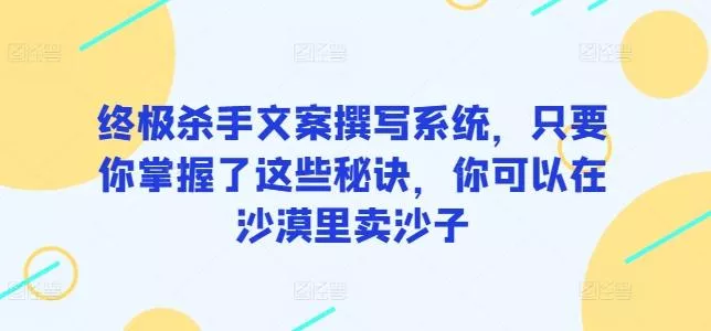 终极杀手文案撰写系统，只要你掌握了这些秘诀，你可以在沙漠里卖沙子-山河网创