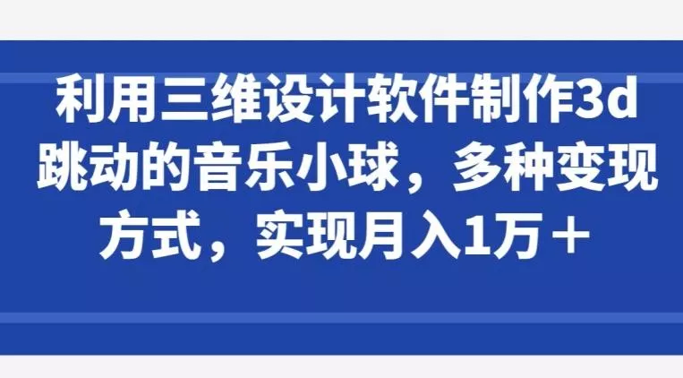 利用三维设计软件制作3d跳动的音乐小球，多种变现方式，实现月入1万+【揭秘】-山河网创