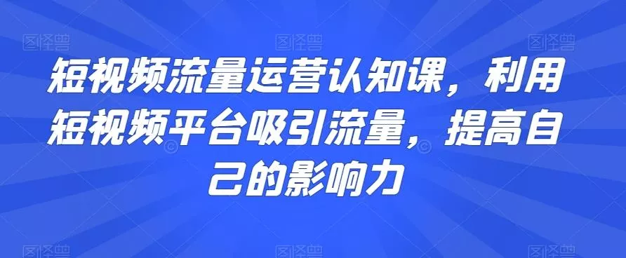 短视频流量运营认知课，利用短视频平台吸引流量，提高自己的影响力-山河网创