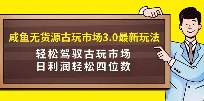 (9337期)咸鱼无货源古玩市场3.0最新玩法，轻松驾驭古玩市场，日利润轻松四位数！…-山河网创