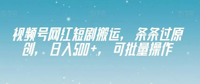 视频号网红短剧搬运，条条过原创，日入500+，可批量操作【揭秘】-山河网创