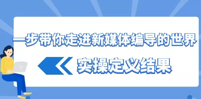 一步带你走进新媒体编导的世界，实操定义结果(17节课)-山河网创