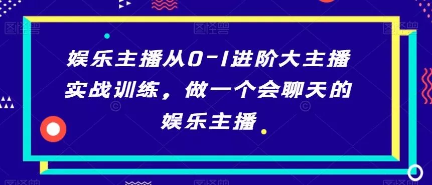 娱乐主播从0-1进阶大主播实战训练，做一个会聊天的娱乐主播-山河网创