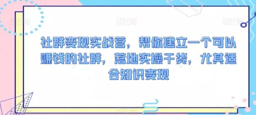 社群变现实战营，帮你建立一个可以赚钱的社群，落地实操干货，尤其适合知识变现-山河网创