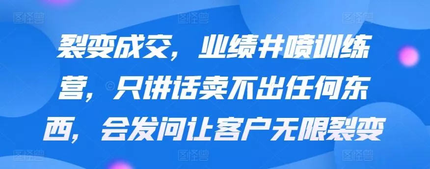 裂变成交，业绩井喷训练营，只讲话卖不出任何东西，会发问让客户无限裂变-山河网创