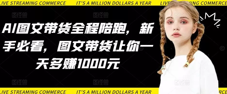 AI图文带货全程陪跑，新手必看，图文带货让你一天多赚1000元-山河网创