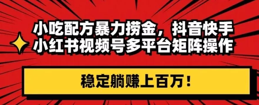 小吃配方暴力捞金，抖音快手小红书视频号多平台矩阵操作，稳定躺赚上百万！-山河网创