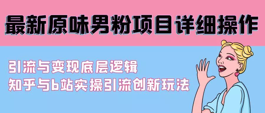 最新原味男粉项目详细操作 引流与变现底层逻辑+知乎与b站实操引流创新玩法-山河网创