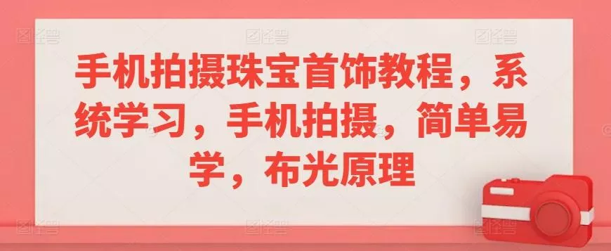 手机拍摄珠宝首饰教程，系统学习，手机拍摄，简单易学，布光原理-山河网创