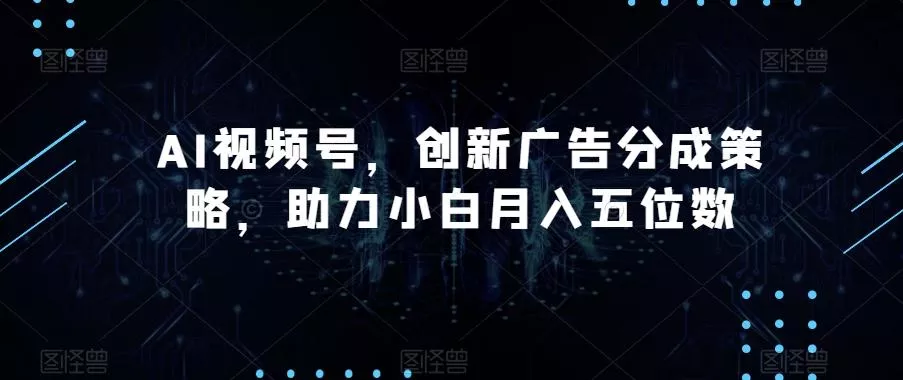 AI视频号，创新广告分成策略，助力小白月入五位数【揭秘】-山河网创