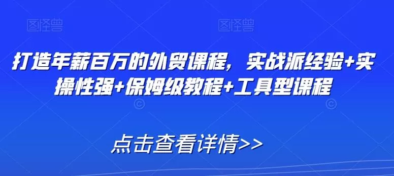 打造年薪百万的外贸课程，实战派经验+实操性强+保姆级教程+工具型课程-山河网创