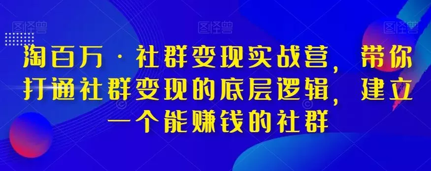 淘百万·社群变现实战营，带你打通社群变现的底层逻辑，建立一个能赚钱的社群-山河网创