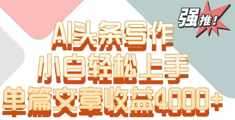 单片文章收益4000+！AI头条写作，小白轻松上手【揭秘】-山河网创