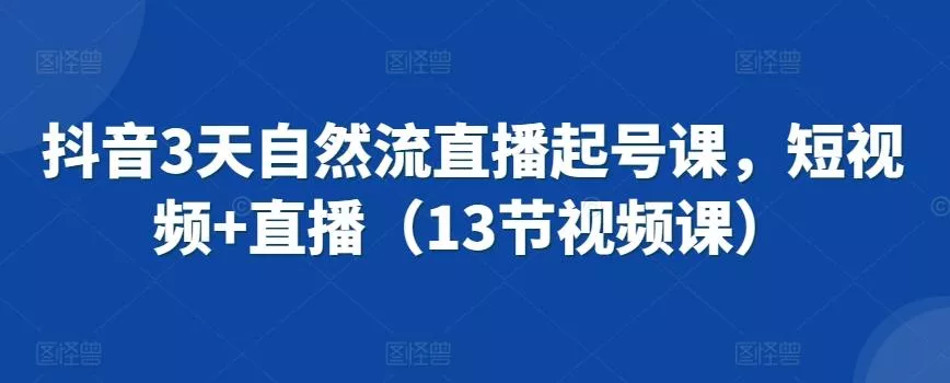 抖音3天自然流直播起号课，短视频+直播(13节视频课)-山河网创