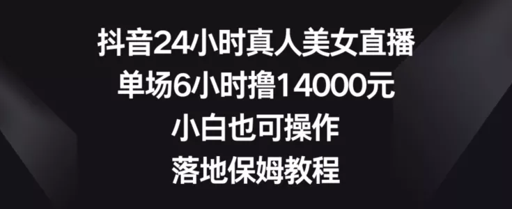 抖音24小时真人美女直播，单场6小时撸14000元，小白也可操作，落地保姆教程【揭秘】-山河网创