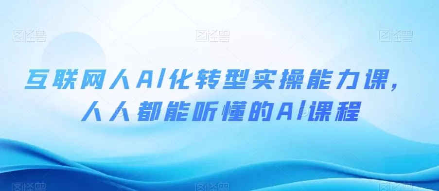 互联网人Al化转型实操能力课，人人都能听懂的Al课程-山河网创