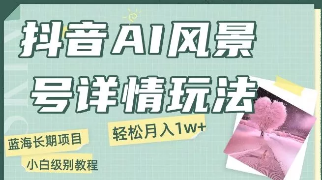 抖音AI风景号月入1万+详细教程玩法手机即可制作，小白轻松上手-山河网创