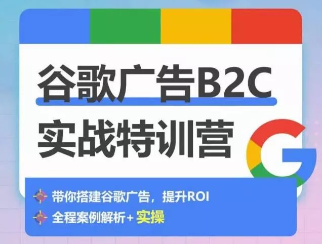 谷歌广告B2C实战特训营，500+谷歌账户总结经验，实战演示如何从0-1搭建广告账户-山河网创