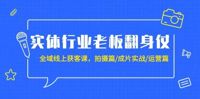 (9332期)实体行业老板翻身仗：全域-线上获客课，拍摄篇/成片实战/运营篇(20节课)-山河网创
