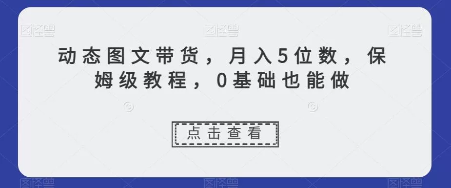 动态图文带货，月入5位数，保姆级教程，0基础也能做【揭秘】-山河网创