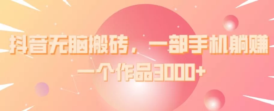 抖音无脑搬砖，一部手机躺赚，一个作品3000+-山河网创