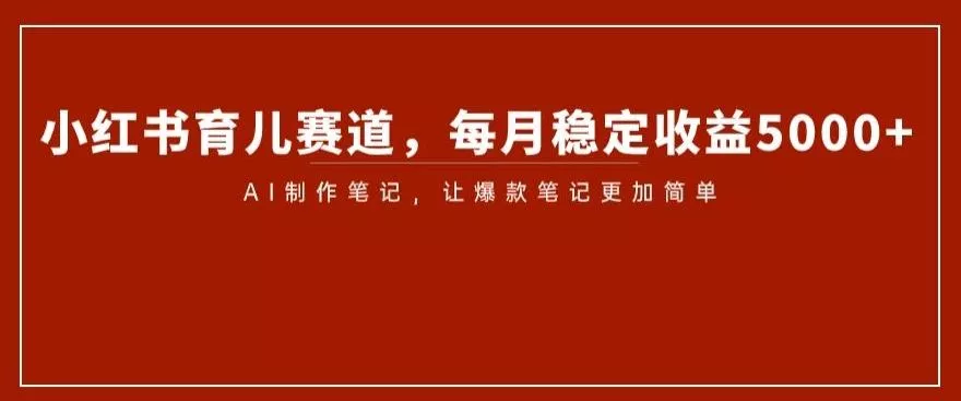 小红书育儿赛道，每月稳定收益5000+，AI制作笔记让爆款笔记更加简单【揭秘】-山河网创