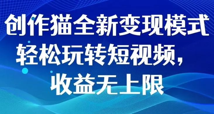 创作猫全新变现模式，轻松玩转短视频，收益无上限-山河网创