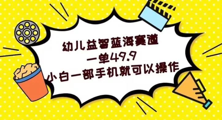 幼儿益智蓝海赛道，一单49.9，小白一部手机就可以操作-山河网创